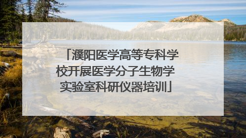 濮阳医学高等专科学校开展医学分子生物学实验室科研仪器培训
