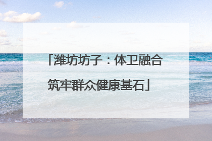 潍坊坊子：体卫融合筑牢群众健康基石