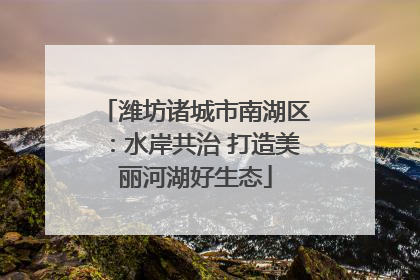 潍坊诸城市南湖区：水岸共治 打造美丽河湖好生态