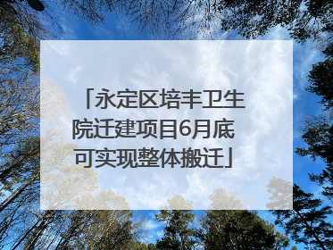永定区培丰卫生院迁建项目6月底可实现整体搬迁