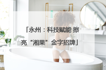 永州：科技赋能 擦亮“湘果”金字招牌