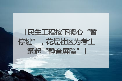 民生工程按下暖心“暂停键”，花堤社区为考生筑起“静音屏障”