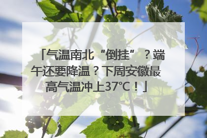 气温南北“倒挂”？端午还要降温？下周安徽最高气温冲上37℃！