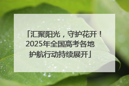 汇聚阳光，守护花开！2025年全国高考各地护航行动持续展开
