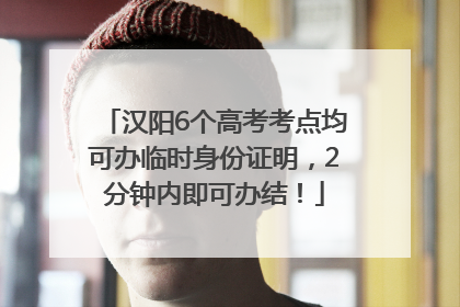汉阳6个高考考点均可办临时身份证明，2分钟内即可办结！