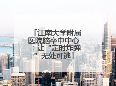 江南大学附属医院脑卒中中心：让“定时炸弹”无处可逃