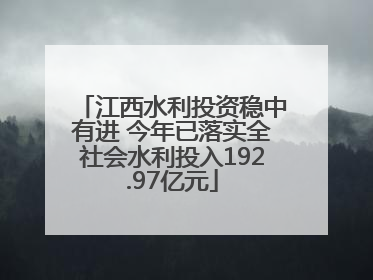 江西水利投资稳中有进 今年已落实全社会水利投入192.97亿元
