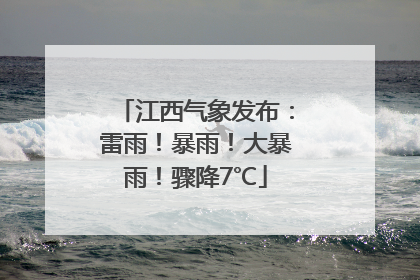 江西气象发布：雷雨！暴雨！大暴雨！骤降7℃