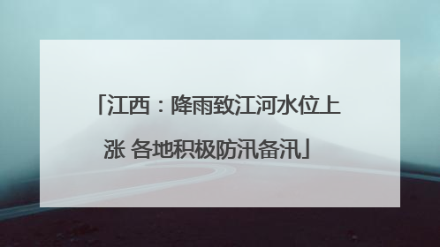 江西：降雨致江河水位上涨 各地积极防汛备汛