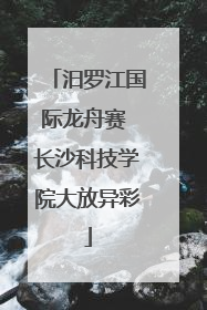 汨罗江国际龙舟赛 长沙科技学院大放异彩