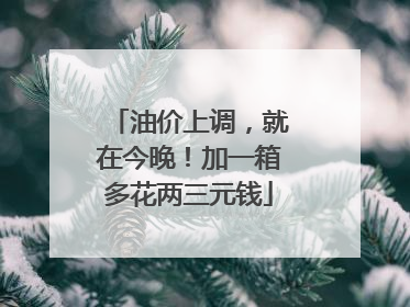 油价上调，就在今晚！加一箱多花两三元钱