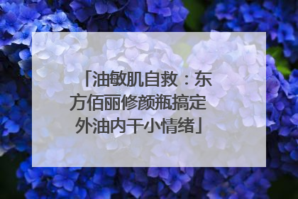 油敏肌自救：东方佰丽修颜瓶搞定外油内干小情绪
