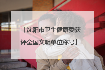沈阳市卫生健康委获评全国文明单位称号