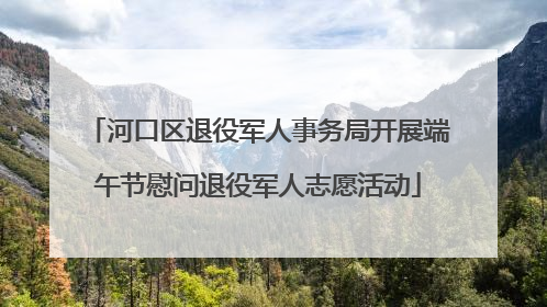 河口区退役军人事务局开展端午节慰问退役军人志愿活动