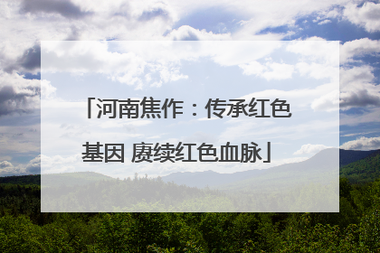 河南焦作：传承红色基因 赓续红色血脉