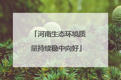 河南生态环境质量持续稳中向好