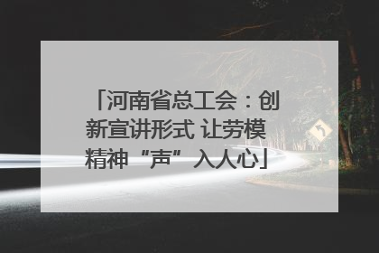 河南省总工会：创新宣讲形式 让劳模精神“声”入人心