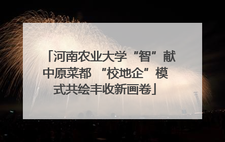 河南农业大学“智”献中原菜都 “校地企”模式共绘丰收新画卷