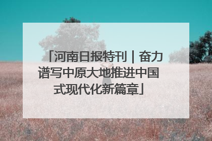 河南日报特刊｜奋力谱写中原大地推进中国式现代化新篇章