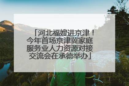 河北福嫂进京津！今年首场京津冀家庭服务业人力资源对接交流会在承德举办