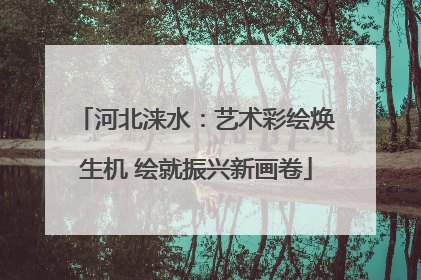 河北涞水：艺术彩绘焕生机 绘就振兴新画卷