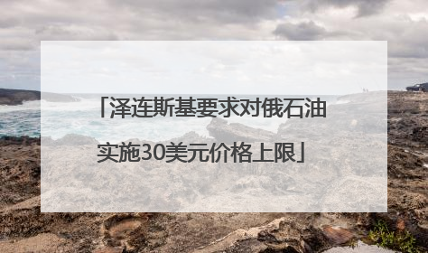 泽连斯基要求对俄石油实施30美元价格上限