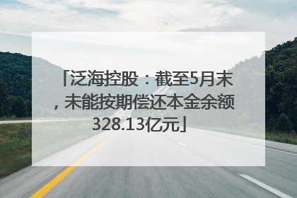 泛海控股：截至5月末，未能按期偿还本金余额328.13亿元