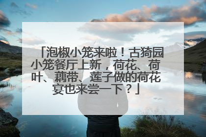 泡椒小笼来啦！古猗园小笼餐厅上新，荷花、荷叶、藕带、莲子做的荷花宴也来尝一下？