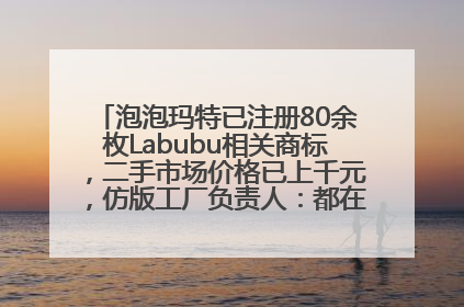 泡泡玛特已注册80余枚Labubu相关商标，二手市场价格已上千元，仿版工厂负责人：都在欠货，根本不够分