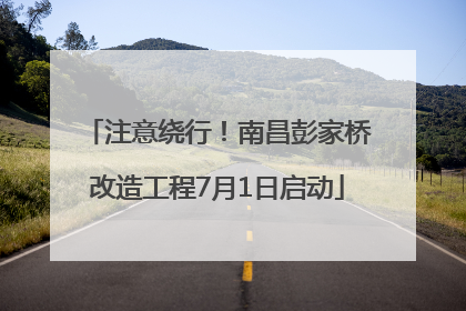 注意绕行！南昌彭家桥改造工程7月1日启动