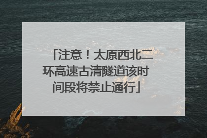 注意！太原西北二环高速古清隧道该时间段将禁止通行