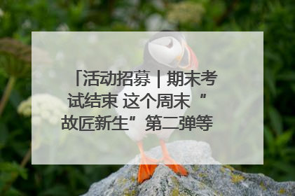 活动招募｜期末考试结束 这个周末“故匠新生”第二弹等着同学们来体验！