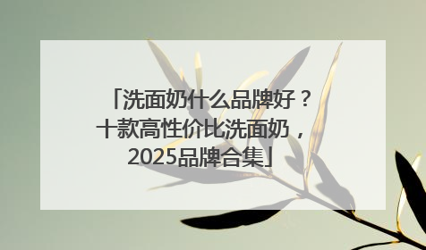 洗面奶什么品牌好？十款高性价比洗面奶，2025品牌合集