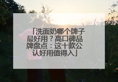洗面奶哪个牌子最好用？高口碑品牌盘点：这十款公认好用值得入