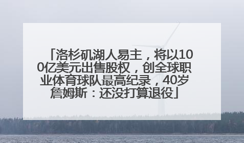 洛杉矶湖人易主，将以100亿美元出售股权，创全球职业体育球队最高纪录，40岁詹姆斯：还没打算退役