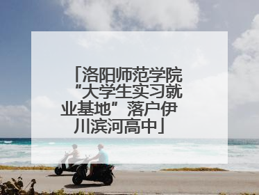 洛阳师范学院“大学生实习就业基地”落户伊川滨河高中