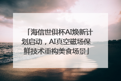 海信世俱杯AI焕新计划启动，AI真空磁场保鲜技术重构美食场景