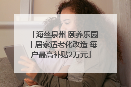 海丝泉州 颐养乐园丨居家适老化改造 每户最高补贴2万元