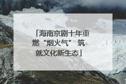 海南京剧十年重燃“烟火气” 筑就文化新生态