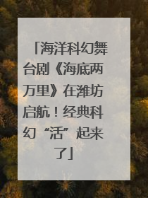 海洋科幻舞台剧《海底两万里》在潍坊启航！经典科幻“活”起来了