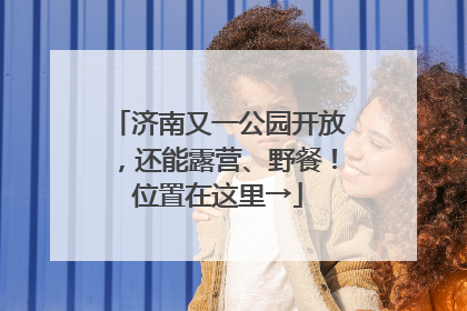 济南又一公园开放，还能露营、野餐！位置在这里→