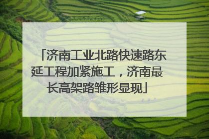 济南工业北路快速路东延工程加紧施工，济南最长高架路雏形显现