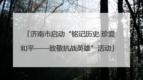 济南市启动“铭记历史 珍爱和平——致敬抗战英雄”活动