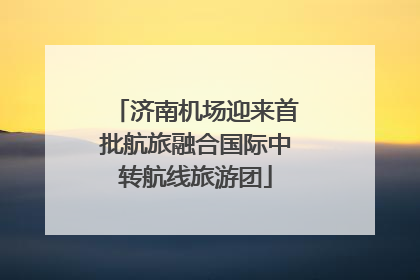 济南机场迎来首批航旅融合国际中转航线旅游团