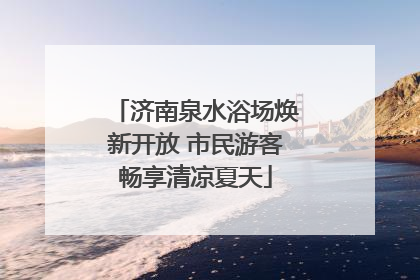 济南泉水浴场焕新开放 市民游客畅享清凉夏天
