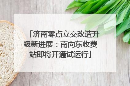 济南零点立交改造升级新进展：南向东收费站即将开通试运行