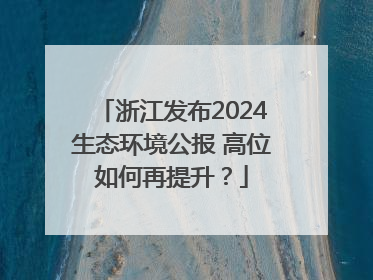 浙江发布2024生态环境公报 高位如何再提升？