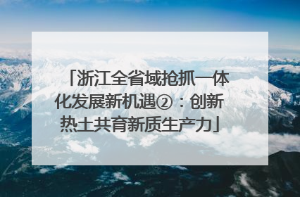 浙江全省域抢抓一体化发展新机遇②：创新热土共育新质生产力