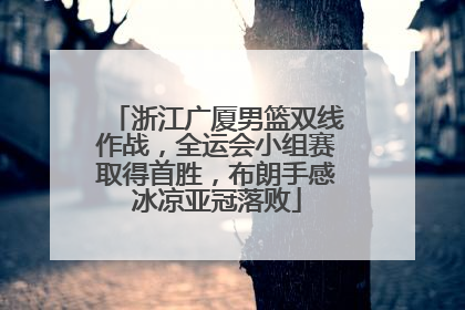 浙江广厦男篮双线作战，全运会小组赛取得首胜，布朗手感冰凉亚冠落败