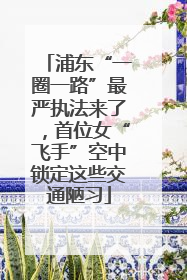 浦东“一圈一路”最严执法来了，首位女“飞手”空中锁定这些交通陋习